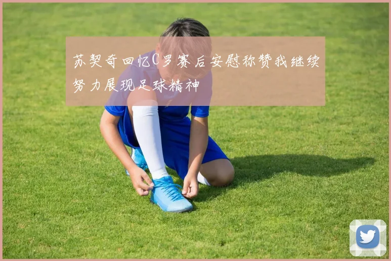 苏契奇回忆C罗赛后安慰称赞我继续努力展现足球精神