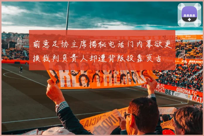前意足协主席揭秘电话门内幕欲更换裁判负责人却遭背叛投靠莫吉