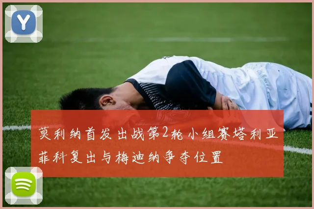 莫利纳首发出战第2轮小组赛塔利亚菲科复出与梅迪纳争夺位置