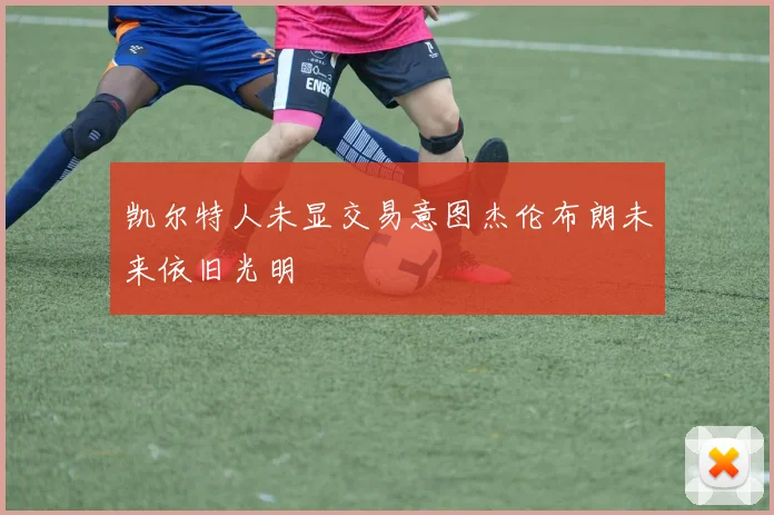 凯尔特人未显交易意图杰伦布朗未来依旧光明