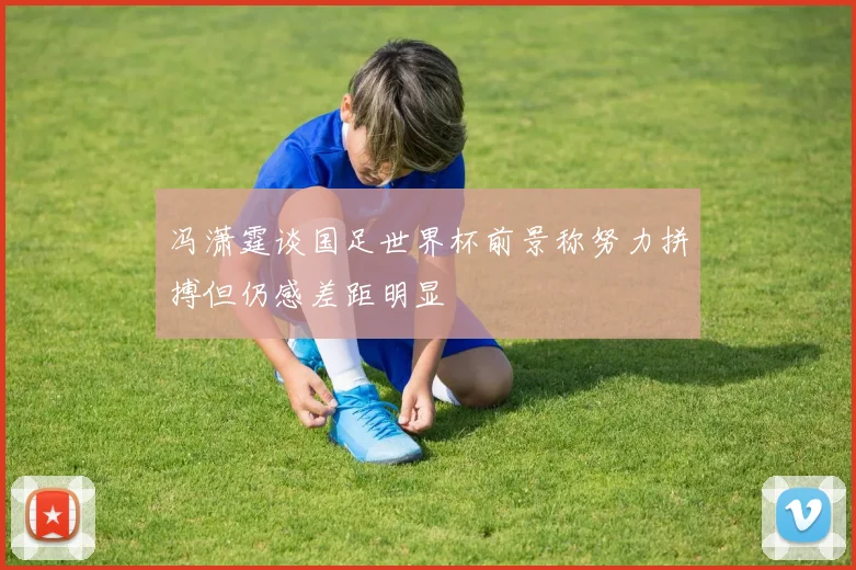 冯潇霆谈国足世界杯前景称努力拼搏但仍感差距明显
