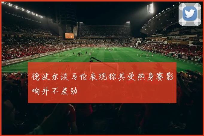 德波尔谈马伦表现称其受热身赛影响并不差劲