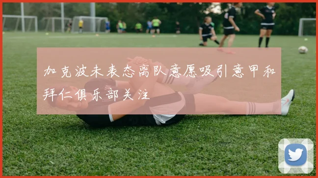 加克波未表态离队意愿吸引意甲和拜仁俱乐部关注