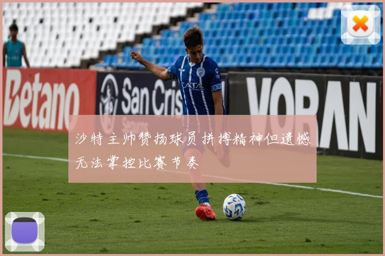 沙特主帅赞扬球员拼搏精神但遗憾无法掌控比赛节奏
