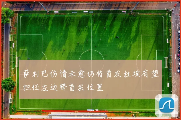 萨利巴伤情未愈仍将首发杜埃有望担任左边锋首发位置