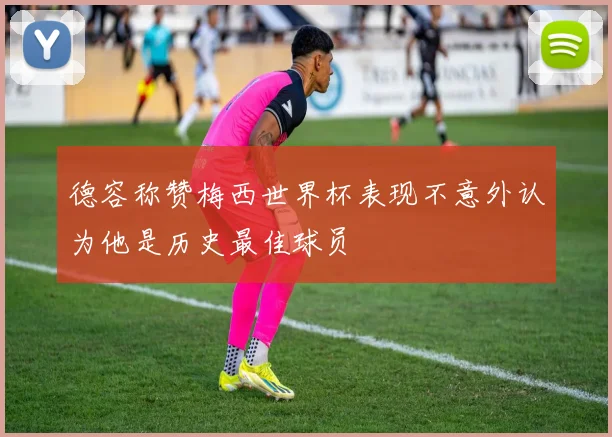 德容称赞梅西世界杯表现不意外认为他是历史最佳球员