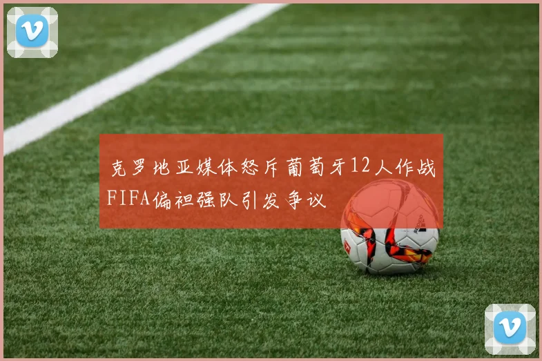 克罗地亚媒体怒斥葡萄牙12人作战FIFA偏袒强队引发争议