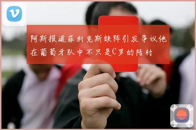 阿斯报道菲利克斯缺阵引发争议他在葡萄牙队中不只是C罗的陪衬