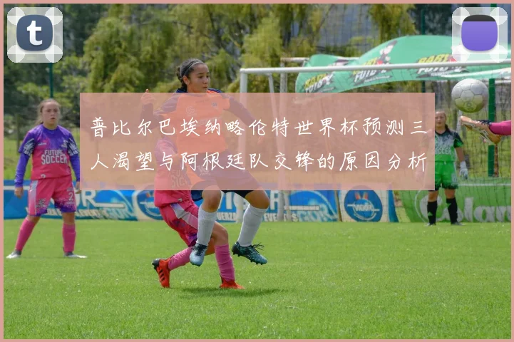 普比尔巴埃纳略伦特世界杯预测三人渴望与阿根廷队交锋的原因分析