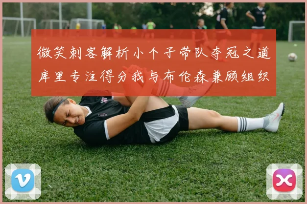 微笑刺客解析小个子带队夺冠之道库里专注得分我与布伦森兼顾组织与得分
