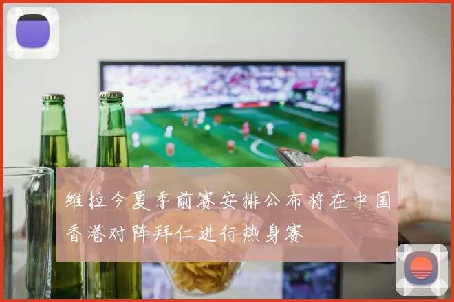 维拉今夏季前赛安排公布将在中国香港对阵拜仁进行热身赛