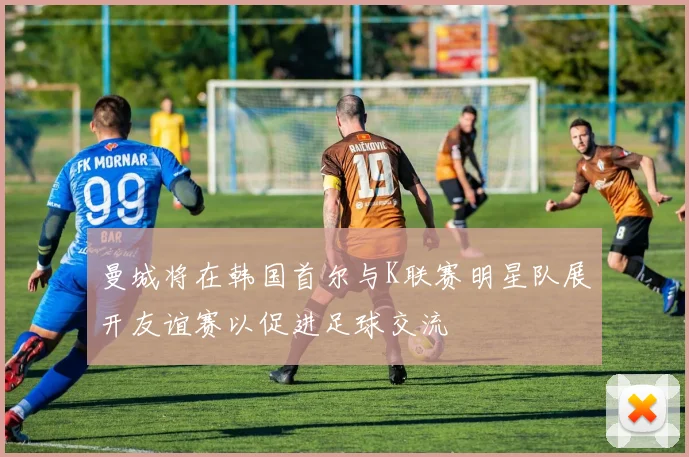 曼城将在韩国首尔与K联赛明星队展开友谊赛以促进足球交流