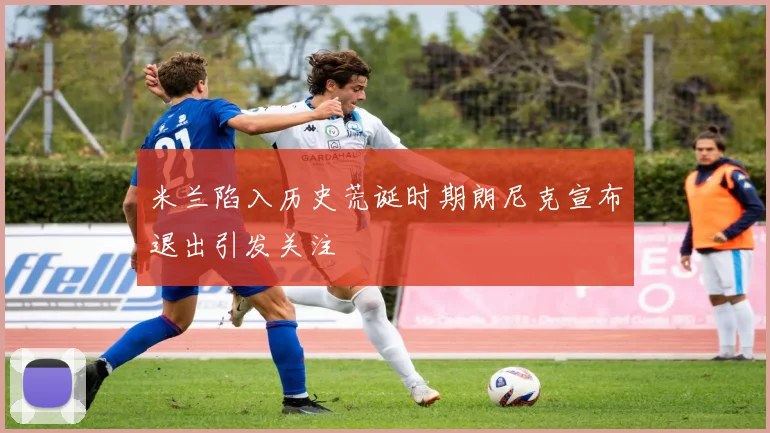 米兰陷入历史荒诞时期朗尼克宣布退出引发关注